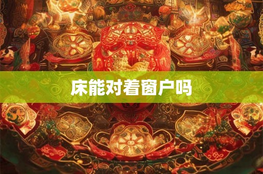 床能对着窗户吗 床能对着窗户吗