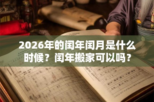 2026年的闰年闰月是什么时候？闰年搬家可以吗？