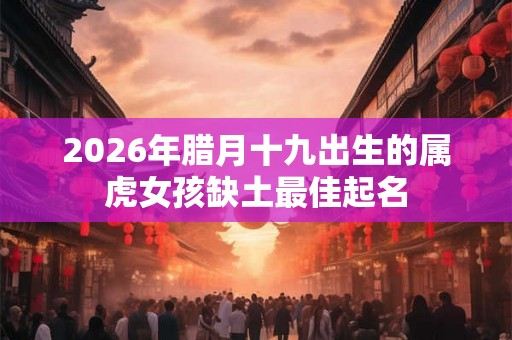 2026年腊月十九出生的属虎女孩缺土最佳起名