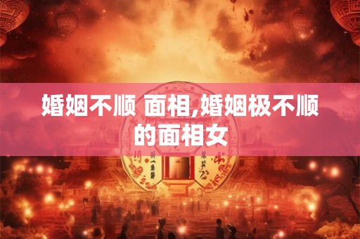 婚姻不顺 面相,婚姻极不顺的面相女 婚姻不顺 面相,婚姻极不顺的面相女