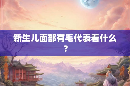 新生儿面部有毛代表着什么? 新生儿面部有毛代表着什么?