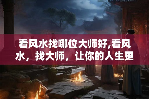 看风水找哪位大师好,看风水,找大师,让你的人生更顺利! 看风水找哪位大师好,看风水,找大师,让你的人生更顺利!