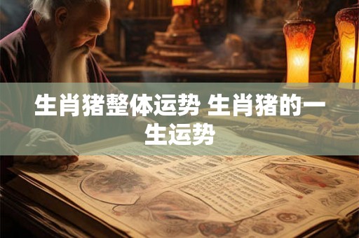 生肖猪整体运势 生肖猪的一生运势