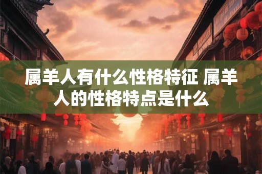 属羊人有什么性格特征 属羊人的性格特点是什么