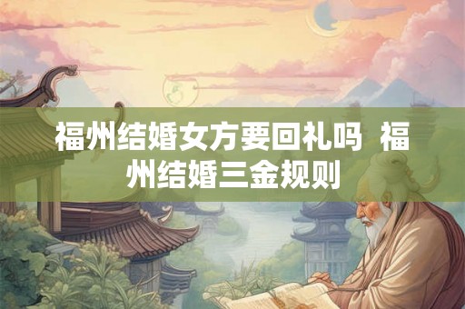 福州结婚女方要回礼吗  福州结婚三金规则