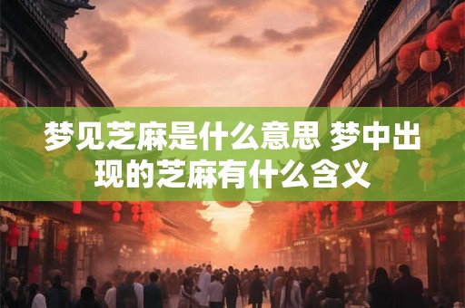 梦见芝麻是什么意思 梦中出现的芝麻有什么含义