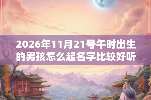 2026年11月21号午时出生的男孩怎么起名字比较好听