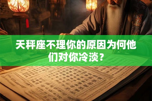 天秤座不理你的原因为何他们对你冷淡？
