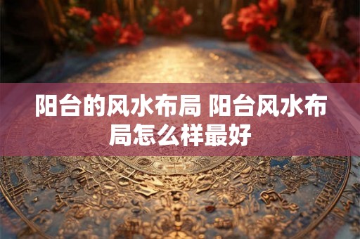 阳台的风水布局 阳台风水布局怎么样最好 阳台的风水布局 阳台风水布局怎么样最好