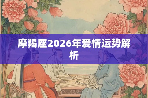 摩羯座2026年爱情运势解析 摩羯座2026年爱情运势解析