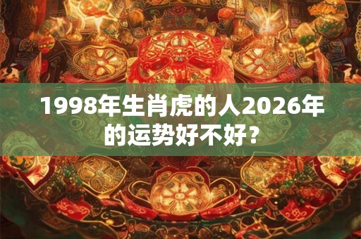 1998年生肖虎的人2026年的运势好不好？