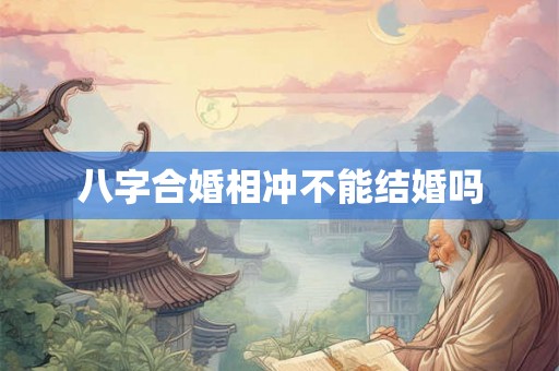 八字合婚相冲不能结婚吗 八字合婚相冲不能结婚吗