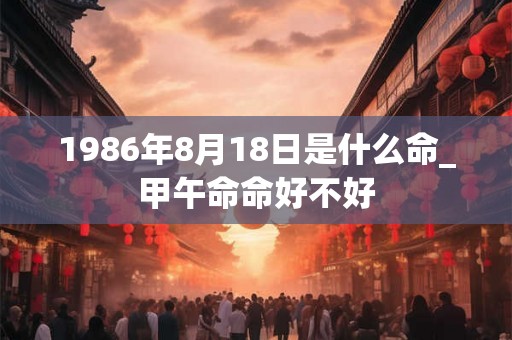 1986年8月18日是什么命_甲午命命好不好
