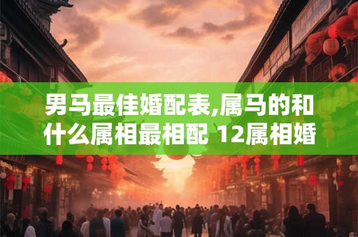 男马最佳婚配表,属马的和什么属相最相配 12属相婚配表