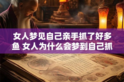 女人梦见自己亲手抓了好多鱼 女人为什么会梦到自己抓了好多鱼