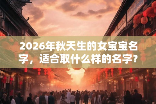 2026年秋天生的女宝宝名字，适合取什么样的名字？