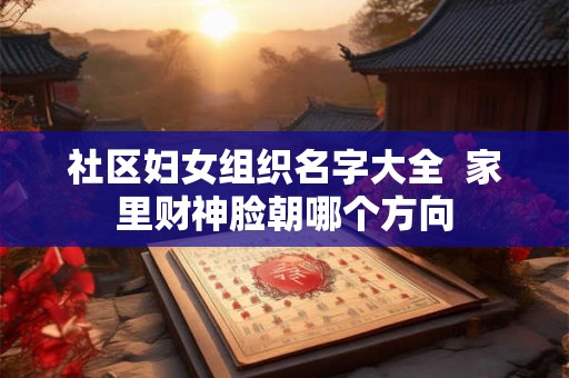 社区妇女组织名字大全  家里财神脸朝哪个方向