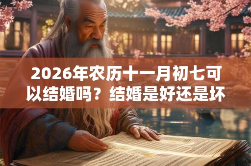 2026年农历十一月初七可以结婚吗？结婚是好还是坏？
