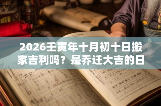 2026壬寅年十月初十日搬家吉利吗？是乔迁大吉的日子吗