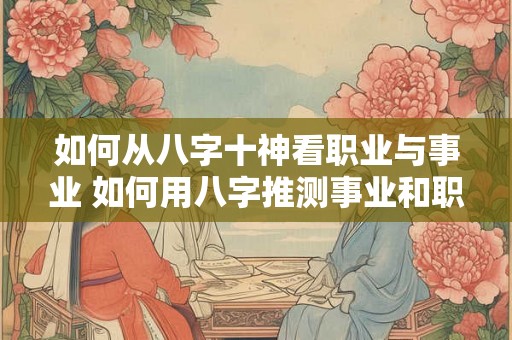 如何从八字十神看职业与事业 如何用八字推测事业和职业
