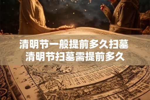 清明节一般提前多久扫墓 清明节扫墓需提前多久