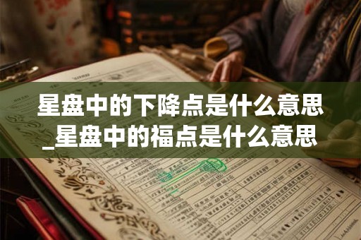 星盘中的下降点是什么意思_星盘中的福点是什么意思