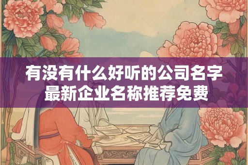 有没有什么好听的公司名字 最新企业名称推荐免费