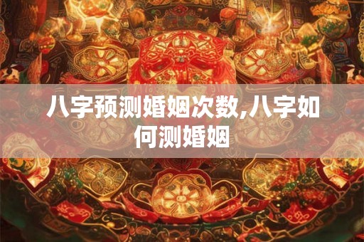 八字预测婚姻次数,八字如何测婚姻