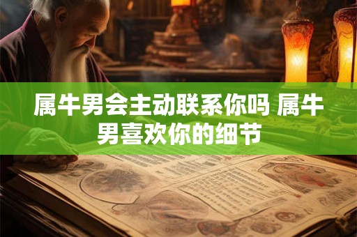 属牛男会主动联系你吗 属牛男喜欢你的细节