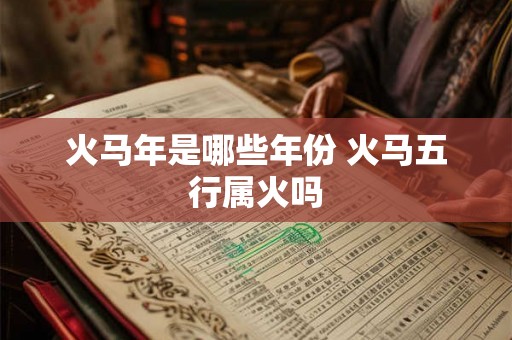 火马年是哪些年份 火马五行属火吗