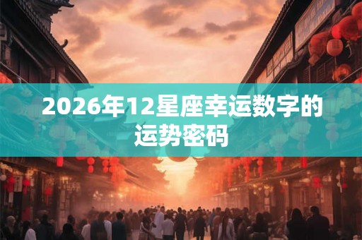 2026年12星座幸运数字的运势密码