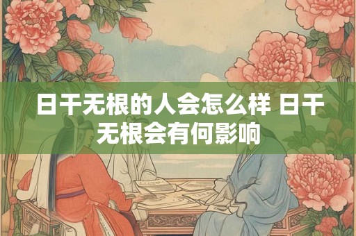 日干无根的人会怎么样 日干无根会有何影响