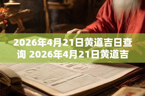 2026年4月21日黄道吉日查询 2026年4月21日黄道吉日是什么