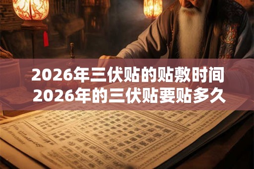 2026年三伏贴的贴敷时间 2026年的三伏贴要贴多久贴敷时间是多少 2026年三伏贴的贴敷时间 2026年的三伏贴要贴多久贴敷时间是多少