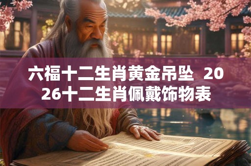 六福十二生肖黄金吊坠  2026十二生肖佩戴饰物表