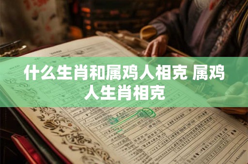 什么生肖和属鸡人相克 属鸡人生肖相克