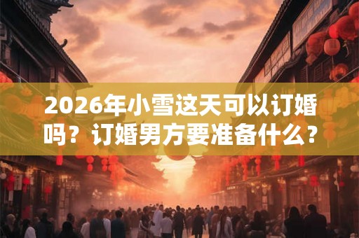 2026年小雪这天可以订婚吗？订婚男方要准备什么？