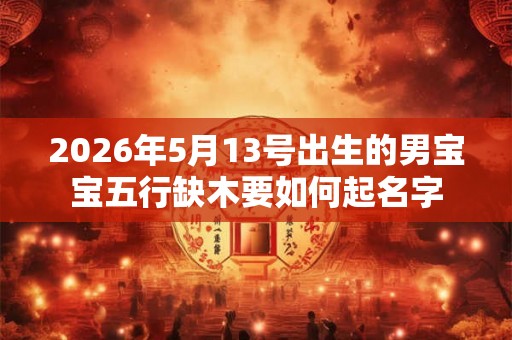 2026年5月13号出生的男宝宝五行缺木要如何起名字