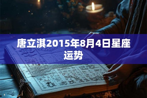 唐立淇2015年8月4日星座运势 唐立淇2015年8月4日星座运势