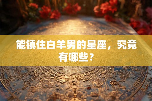 能镇住白羊男的星座，究竟有哪些？