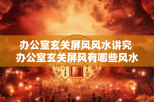 办公室玄关屏风风水讲究 办公室玄关屏风有哪些风水讲究