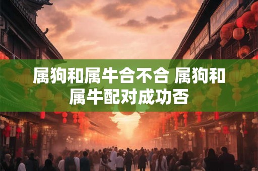 属狗和属牛合不合 属狗和属牛配对成功否 属狗和属牛合不合 属狗和属牛配对成功否