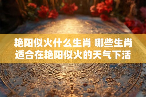 艳阳似火什么生肖 哪些生肖适合在艳阳似火的天气下活动