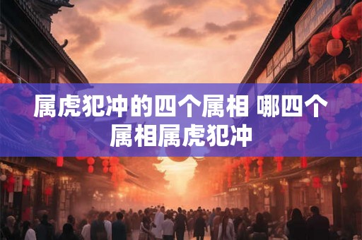 属虎犯冲的四个属相 哪四个属相属虎犯冲