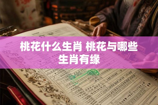 桃花什么生肖 桃花与哪些生肖有缘