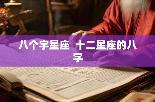 八个字星座 十二星座的八字 八个字星座 十二星座的八字
