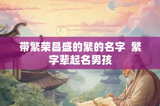 带繁荣昌盛的繁的名字  繁字辈起名男孩