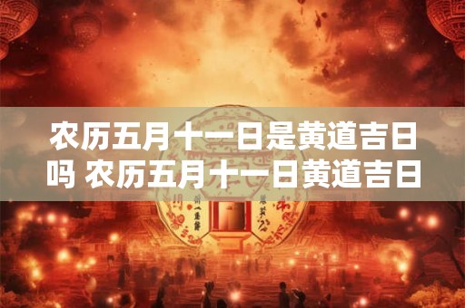 农历五月十一日是黄道吉日吗 农历五月十一日黄道吉日吗