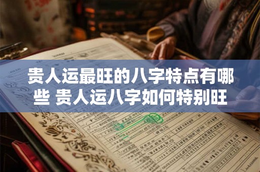 贵人运最旺的八字特点有哪些 贵人运八字如何特别旺