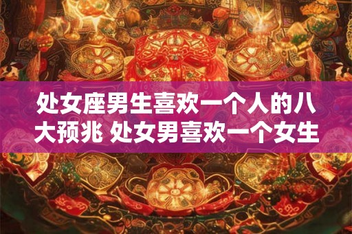 处女座男生喜欢一个人的八大预兆 处女男喜欢一个女生有哪些表现